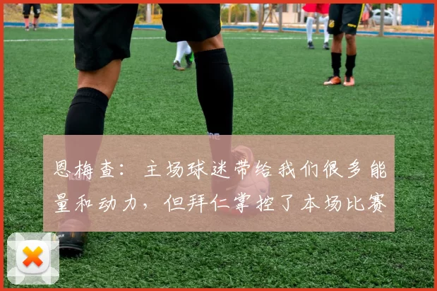 恩梅查：主场球迷带给我们很多能量和动力，但拜仁掌控了本场比赛