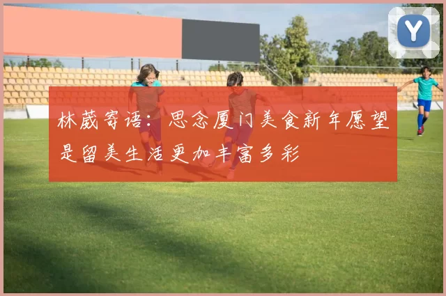 林葳寄语：思念厦门美食新年愿望是留美生活更加丰富多彩