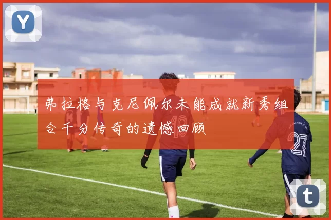 弗拉格与克尼佩尔未能成就新秀组合千分传奇的遗憾回顾