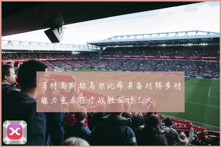 马特乌斯称乌尔比希具备对阵多特能力重点在于战胜亚特兰大