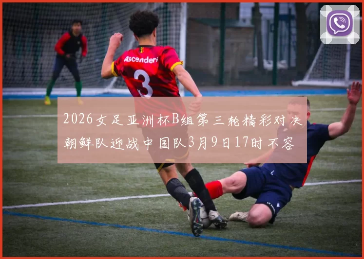 2026女足亚洲杯B组第三轮精彩对决朝鲜队迎战中国队3月9日17时不容错过