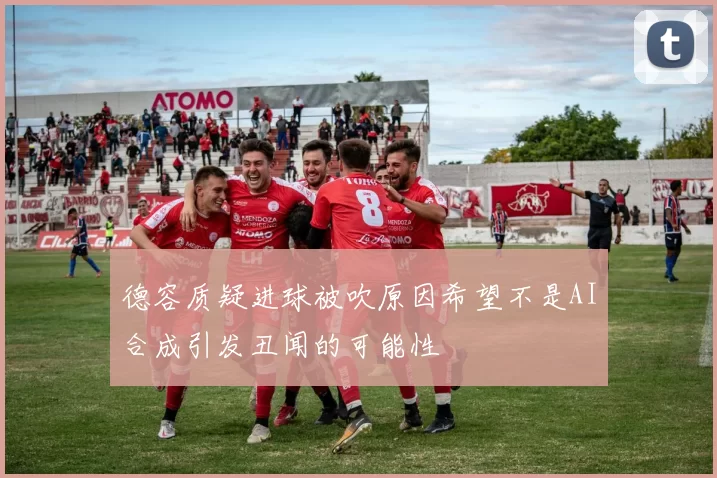 德容质疑进球被吹原因希望不是AI合成引发丑闻的可能性