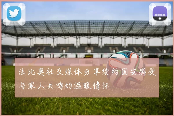法比奥社交媒体分享续约国安感受与家人共鸣的温暖情怀