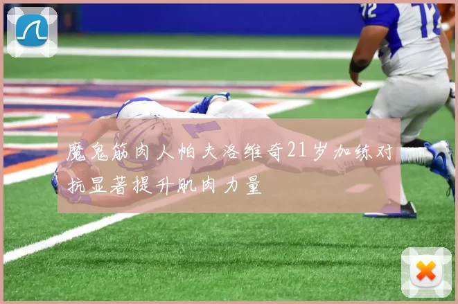 魔鬼筋肉人帕夫洛维奇21岁加练对抗显著提升肌肉力量