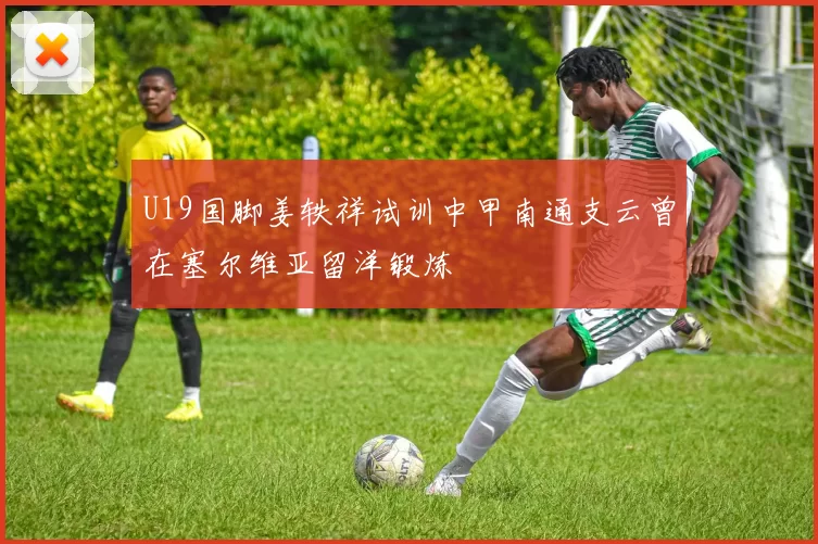 U19国脚姜轶祥试训中甲南通支云曾在塞尔维亚留洋锻炼