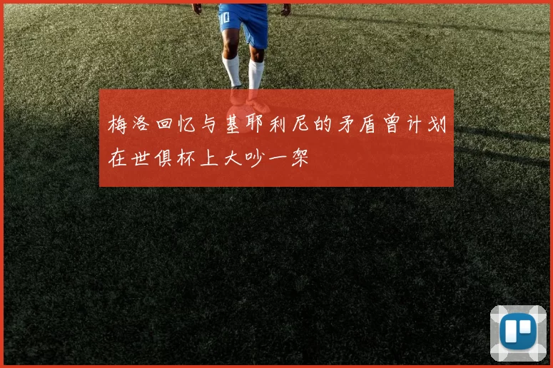 梅洛回忆与基耶利尼的矛盾曾计划在世俱杯上大吵一架