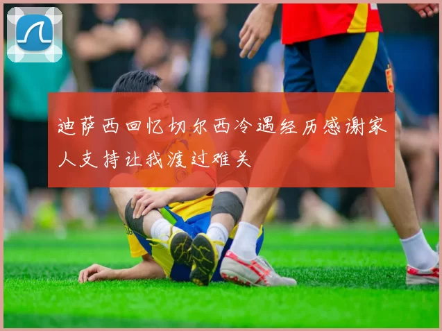 迪萨西回忆切尔西冷遇经历感谢家人支持让我渡过难关