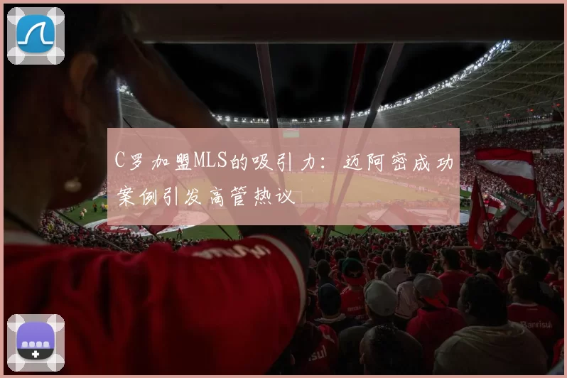 C罗加盟MLS的吸引力：迈阿密成功案例引发高管热议