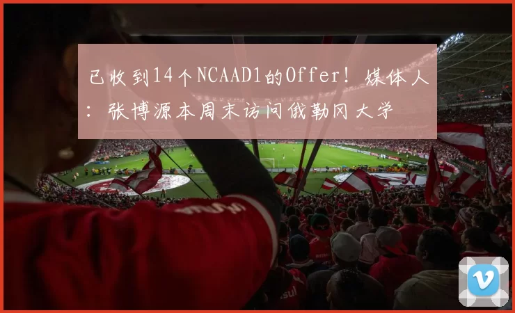 已收到14个NCAAD1的Offer！媒体人：张博源本周末访问俄勒冈大学