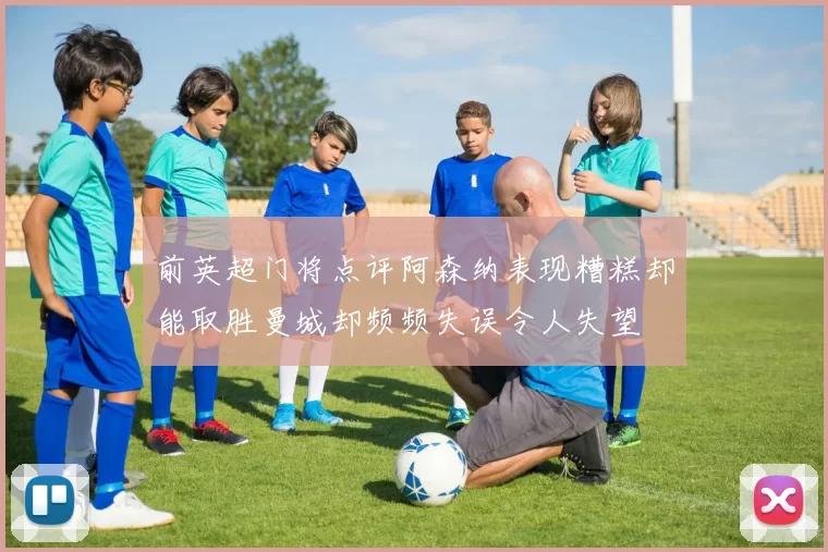 前英超门将点评阿森纳表现糟糕却能取胜曼城却频频失误令人失望