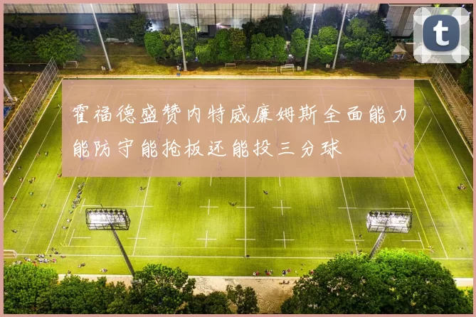 霍福德盛赞内特威廉姆斯全面能力能防守能抢板还能投三分球