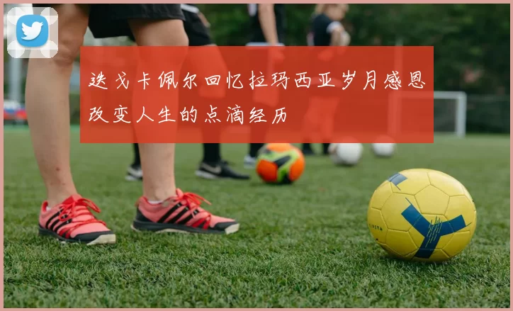 迭戈卡佩尔回忆拉玛西亚岁月感恩改变人生的点滴经历