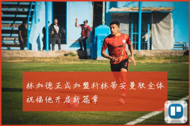 林加德正式加盟科林蒂安曼联全体祝福他开启新篇章