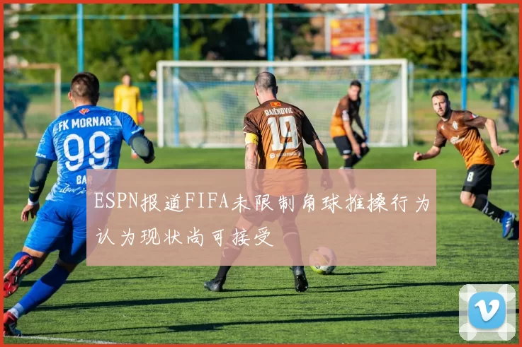 ESPN报道FIFA未限制角球推搡行为认为现状尚可接受