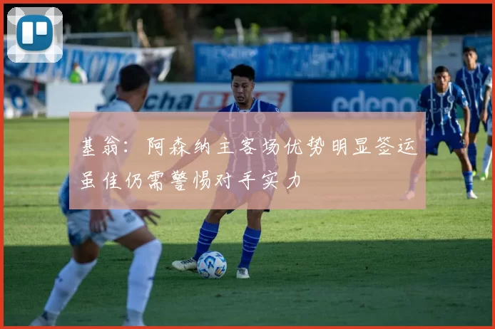 基翁：阿森纳主客场优势明显签运虽佳仍需警惕对手实力