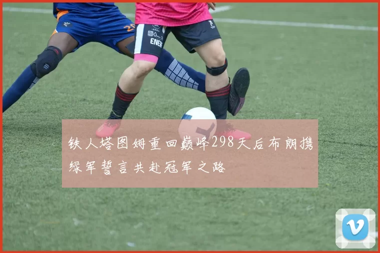铁人塔图姆重回巅峰298天后布朗携绿军誓言共赴冠军之路