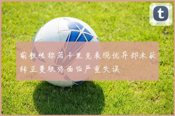 前教练称若卡里克表现优异却未获转正曼联将面临严重失误