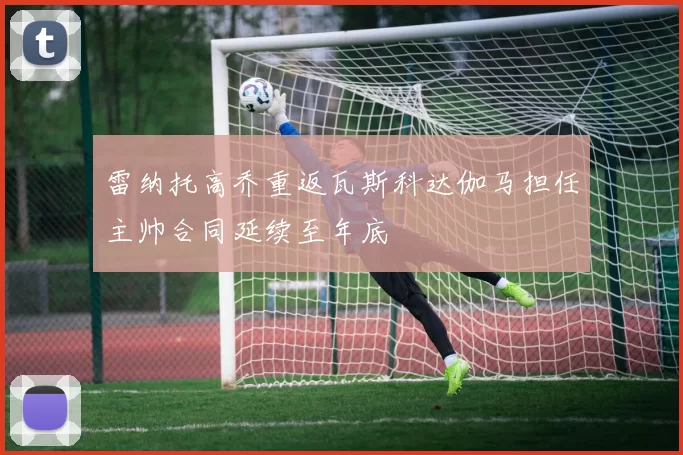 雷纳托高乔重返瓦斯科达伽马担任主帅合同延续至年底