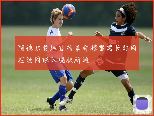 阿德尔曼坦言约基奇穆雷需长时间在场因球队现状所迫