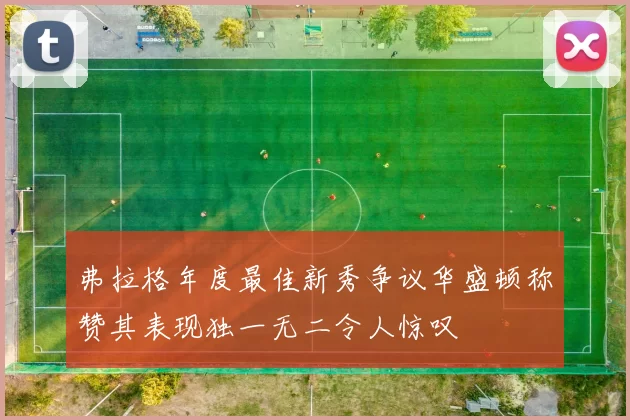 弗拉格年度最佳新秀争议华盛顿称赞其表现独一无二令人惊叹