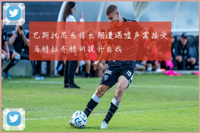 巴斯托尼或将长期遭遇嘘声需接受马特拉齐特训提升自我