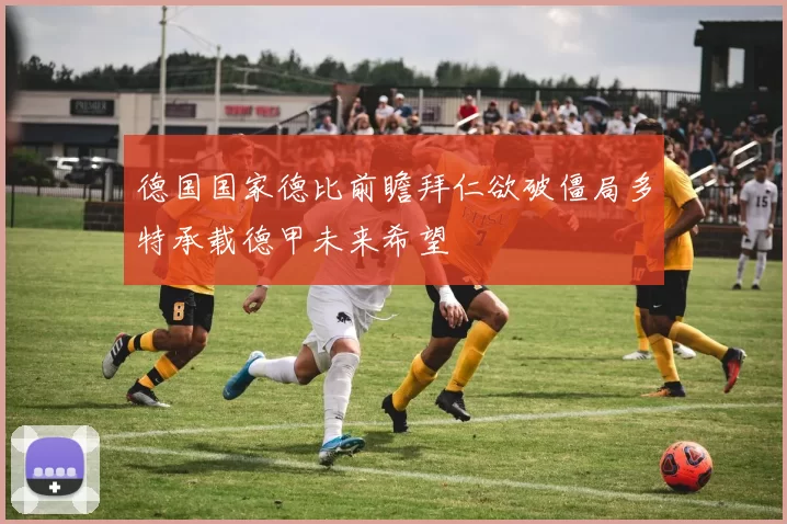 德国国家德比前瞻拜仁欲破僵局多特承载德甲未来希望