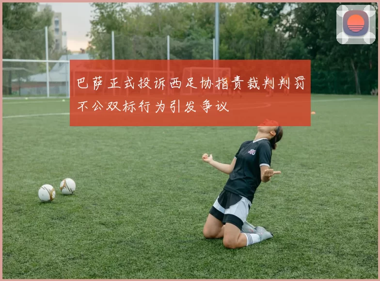 巴萨正式投诉西足协指责裁判判罚不公双标行为引发争议