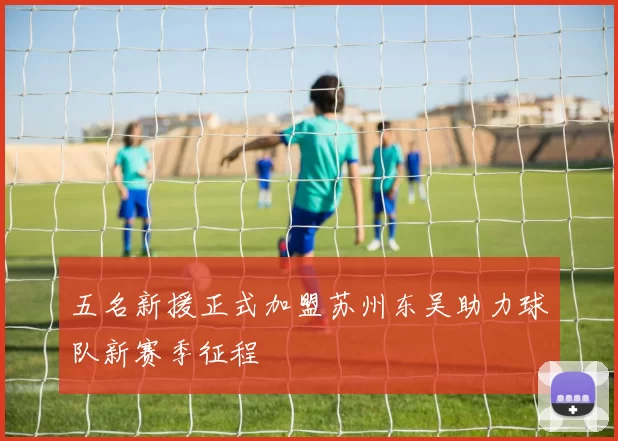 五名新援正式加盟苏州东吴助力球队新赛季征程