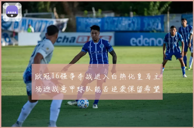 欧冠16强争夺战进入白热化皇马主场迎战意甲球队能否逆袭保留希望