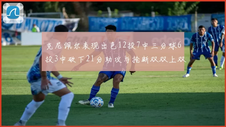 克尼佩尔表现出色12投7中三分球6投3中砍下21分助攻与抢断双双上双