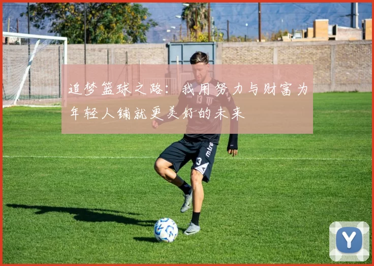 追梦篮球之路：我用努力与财富为年轻人铺就更美好的未来