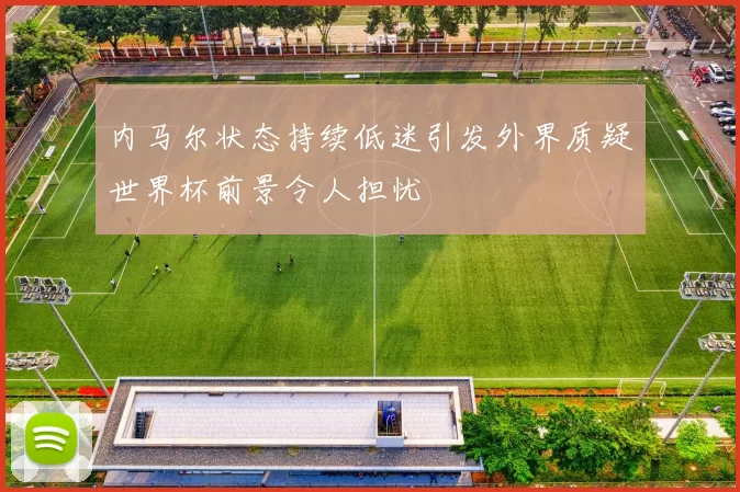 内马尔状态持续低迷引发外界质疑世界杯前景令人担忧