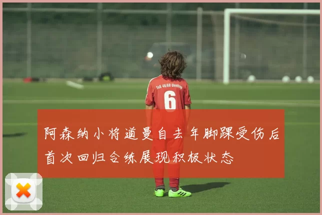 阿森纳小将道曼自去年脚踝受伤后首次回归合练展现积极状态