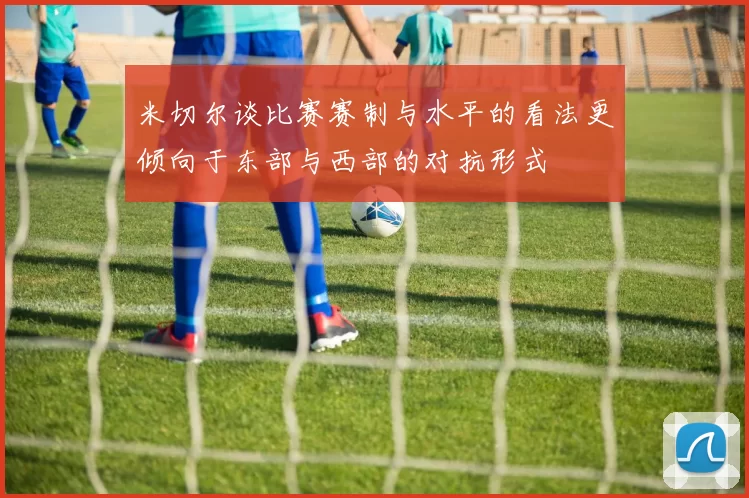 米切尔谈比赛赛制与水平的看法更倾向于东部与西部的对抗形式