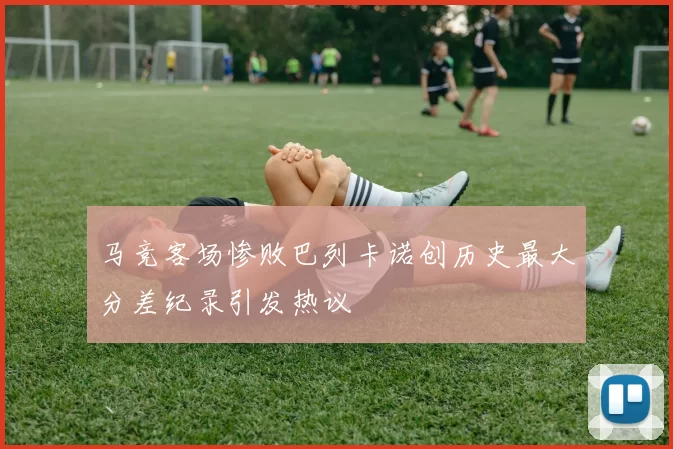 马竞客场惨败巴列卡诺创历史最大分差纪录引发热议
