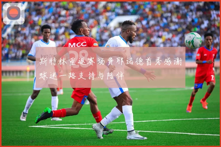 斯特林重返赛场费耶诺德首秀感谢球迷一路支持与陪伴
